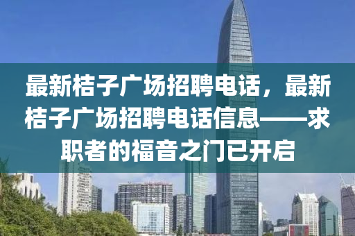 最(zui)新(xin)桔(ju)子廣(guang)場(chang)招(zhao)聘(pin)電(dian)話(hua)，最(zui)新(xin)桔(ju)子(zi)廣(guang)場招聘(pin)電話信(xin)息——求職(zhi)者的(de)福音之(zhi)門(men)已開(kai)啟