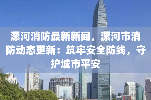漯河消(xiao)防最(zui)新(xin)新(xin)聞(wen)，漯(luo)河市消防(fang)動態更新：築(zhu)牢(lao)安全(quan)防線，守護城(cheng)市(shi)平安
