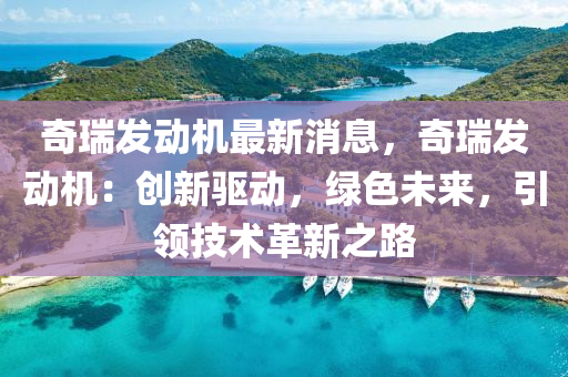 奇(qi)瑞(rui)髮動(dong)機最新消(xiao)息，奇瑞(rui)髮(fa)動(dong)機：創新(xin)驅動，綠色(se)未(wei)來(lai)，引領(ling)技(ji)術革(ge)新(xin)之路