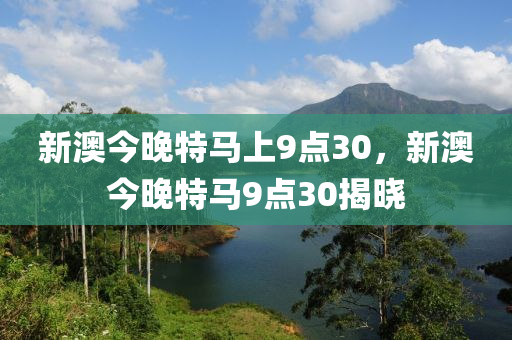 新澳(ao)今晚(wan)特(te)馬上(shang)9點30，新(xin)澳(ao)今晚(wan)特馬(ma)9點(dian)30揭(jie)曉(xiao)