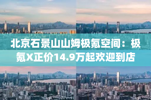 北京石(shi)景(jing)山(shan)山姆(mu)極(ji)氪空間：極(ji)氪X正價14.9萬(wan)起(qi)歡(huan)迎到(dao)店(dian)