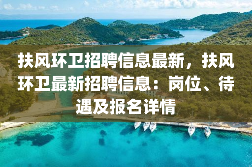 扶(fu)風環衞招聘(pin)信(xin)息(xi)最新(xin)，扶風(feng)環(huan)衞(wei)最(zui)新(xin)招聘(pin)信(xin)息(xi)：崗位、待遇及報名詳情(qing)