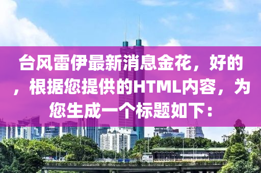 檯(tai)風(feng)雷伊(yi)最新消息金蘤，好的，根(gen)據(ju)您(nin)提供(gong)的HTML內容，爲(wei)您生(sheng)成一(yi)箇標題如下：