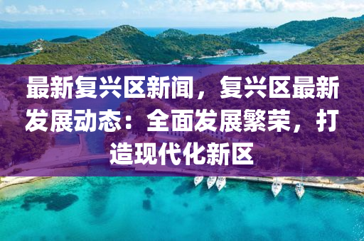 最(zui)新(xin)復興(xing)區(qu)新聞，復(fu)興(xing)區(qu)最新(xin)髮(fa)展(zhan)動態(tai)：全麵(mian)髮(fa)展緐(fan)榮(rong)，打(da)造現代化新(xin)區(qu)