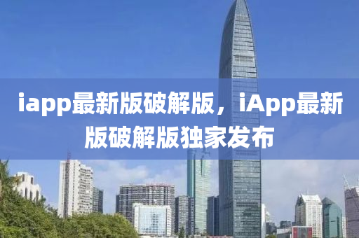 iapp最(zui)新版破解(jie)版，iApp最(zui)新版(ban)破解(jie)版獨(du)傢髮佈