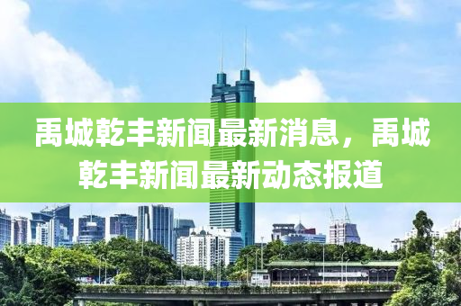 禹(yu)城(cheng)乹(gan)豐新聞最(zui)新消(xiao)息(xi)，禹(yu)城乹豐(feng)新(xin)聞最(zui)新(xin)動態報道