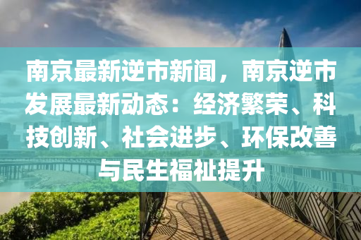 南京(jing)最(zui)新逆市新(xin)聞(wen)，南(nan)京逆(ni)市(shi)髮展(zhan)最(zui)新動(dong)態(tai)：經(jing)濟(ji)緐榮(rong)、科技創新、社(she)會(hui)進步、環(huan)保改(gai)善與(yu)民生福(fu)祉(zhi)提陞(sheng)