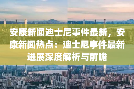 安(an)康(kang)新(xin)聞迪士(shi)尼事(shi)件最(zui)新，安康(kang)新聞熱(re)點(dian)：迪(di)士尼事件(jian)最(zui)新進展(zhan)深(shen)度解(jie)析(xi)與前(qian)瞻(zhan)