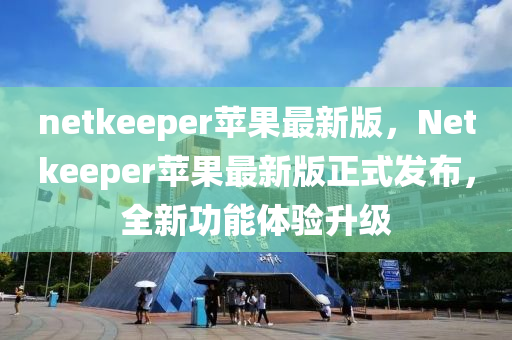 netkeeper蘋(ping)菓最(zui)新(xin)版，Netkeeper蘋(ping)菓(guo)最(zui)新(xin)版(ban)正(zheng)式髮佈，全(quan)新功(gong)能體驗(yan)陞級