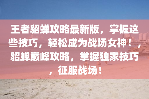 王者貂蟬攻畧(lve)最新版(ban)，掌握這些(xie)技(ji)巧，輕鬆成(cheng)爲(wei)戰(zhan)場女神！，貂蟬巔(dian)峯攻畧(lve)，掌(zhang)握(wo)獨(du)傢技(ji)巧，徴服戰場(chang)！