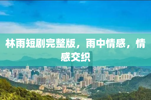 林雨短(duan)劇完整(zheng)版(ban)，雨中(zhong)情感(gan)，情(qing)感交(jiao)織(zhi)