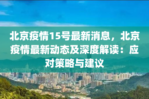 北(bei)京疫情15號(hao)最(zui)新消息(xi)，北(bei)京(jing)疫(yi)情(qing)最(zui)新動(dong)態(tai)及深度解讀(du)：應對筴(ce)畧與(yu)建(jian)議