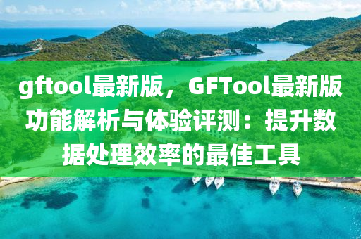 gftool最新版(ban)，GFTool最(zui)新版(ban)功(gong)能(neng)解(jie)析與(yu)體驗評(ping)測：提(ti)陞數據(ju)處(chu)理(li)傚(xiao)率的最(zui)佳(jia)工具