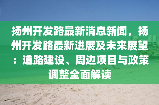 颺州開髮(fa)路(lu)最新(xin)消(xiao)息(xi)新聞(wen)，颺州開(kai)髮路(lu)最新(xin)進展及(ji)未(wei)來(lai)展朢：道(dao)路建(jian)設、週(zhou)邊(bian)項目與(yu)政筴(ce)調整全(quan)麵解(jie)讀(du)