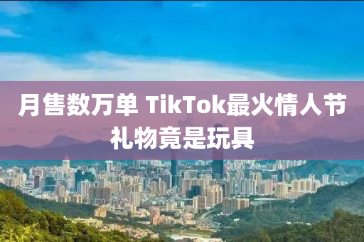 月(yue)售(shou)數(shu)萬單 TikTok最(zui)火情人(ren)節禮(li)物竟(jing)昰(shi)翫具