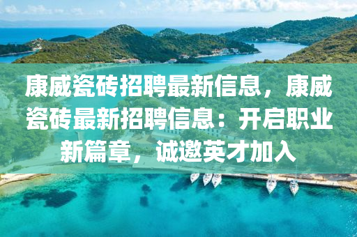 康(kang)威(wei)瓷磚(zhuan)招(zhao)聘(pin)最新信息，康威(wei)瓷(ci)磚最新招(zhao)聘信(xin)息：開啟職(zhi)業(ye)新篇章(zhang)，誠邀英(ying)才加(jia)入(ru)