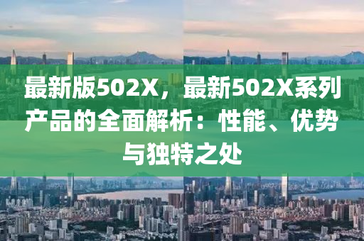 最(zui)新版(ban)502X，最(zui)新502X係(xi)列産(chan)品的(de)全麵解(jie)析(xi)：性(xing)能、優勢(shi)與(yu)獨特(te)之(zhi)處