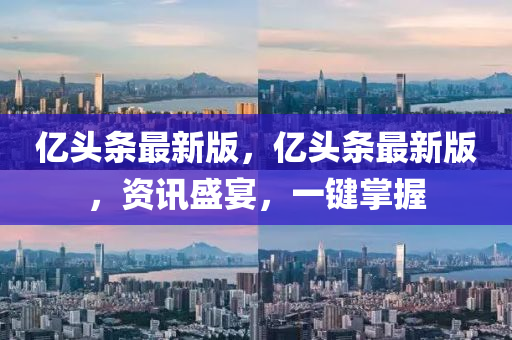 億(yi)頭條(tiao)最(zui)新版，億頭條(tiao)最(zui)新(xin)版(ban)，資訊盛宴，一鍵掌(zhang)握