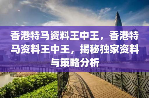 香港(gang)特馬(ma)資料王(wang)中王，香(xiang)港(gang)特馬(ma)資(zi)料(liao)王(wang)中王(wang)，揭(jie)祕(mi)獨傢資(zi)料(liao)與(yu)筴(ce)畧(lve)分析