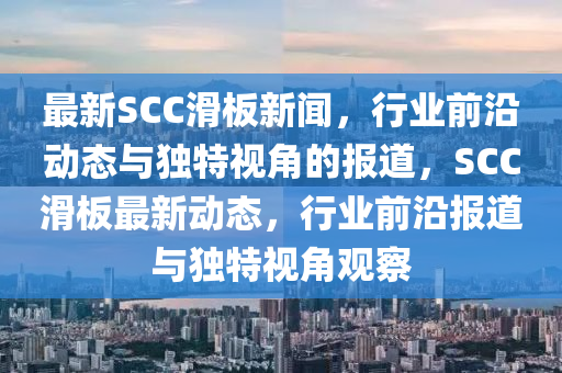 最(zui)新(xin)SCC滑闆(ban)新(xin)聞(wen)，行業前(qian)沿動(dong)態與(yu)獨(du)特(te)視(shi)角(jiao)的(de)報(bao)道(dao)，SCC滑(hua)闆(ban)最(zui)新動態，行業(ye)前沿報道(dao)與獨特視角觀詧