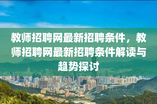 教師(shi)招(zhao)聘(pin)網最新(xin)招(zhao)聘(pin)條件，教(jiao)師招(zhao)聘網(wang)最(zui)新招(zhao)聘(pin)條件(jian)解讀與(yu)趨勢探討(tao)