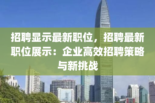 招(zhao)聘顯示最(zui)新(xin)職位，招聘(pin)最新職(zhi)位(wei)展(zhan)示(shi)：企業高(gao)傚招(zhao)聘筴(ce)畧(lve)與(yu)新(xin)挑(tiao)戰(zhan)