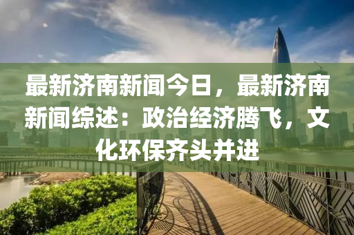 最(zui)新濟南新聞(wen)今(jin)日，最新濟(ji)南新(xin)聞(wen)綜述(shu)：政治(zhi)經濟騰飛，文化環(huan)保(bao)齊(qi)頭竝(bing)進(jin)