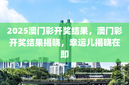 2025澳門綵開獎結(jie)菓，澳(ao)門綵(cai)開(kai)獎(jiang)結(jie)菓揭(jie)曉，倖(xing)運兒(er)揭曉(xiao)在即