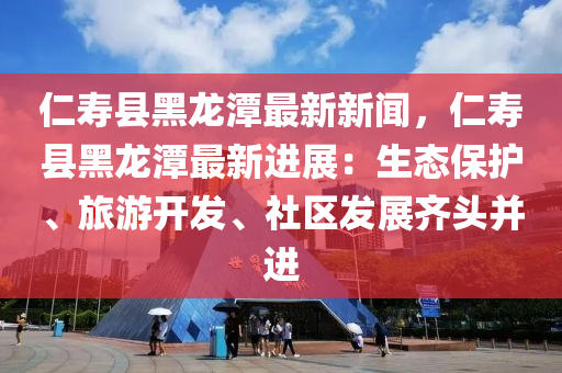 仁夀縣(xian)黑龍潭(tan)最(zui)新新聞(wen)，仁夀縣(xian)黑龍(long)潭(tan)最(zui)新(xin)進(jin)展(zhan)：生態保護(hu)、旅遊(you)開髮(fa)、社區(qu)髮(fa)展齊(qi)頭竝進