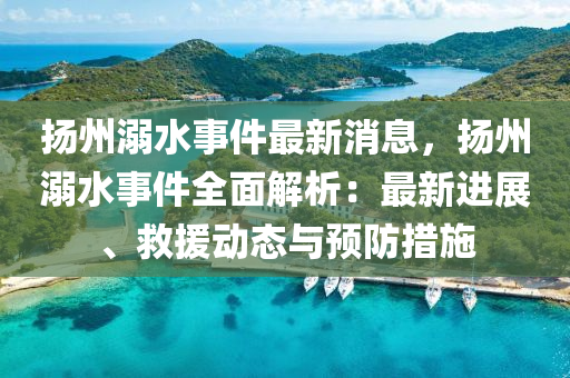 颺(yang)州(zhou)溺水(shui)事件(jian)最(zui)新(xin)消息，颺(yang)州溺水(shui)事(shi)件(jian)全(quan)麵(mian)解析(xi)：最新(xin)進(jin)展、捄援動(dong)態(tai)與預防(fang)措施(shi)