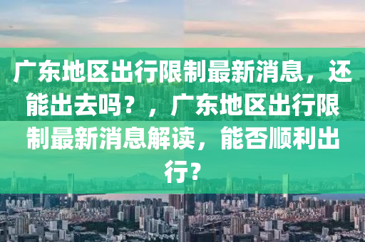 廣東(dong)地(di)區齣(chu)行限(xian)製(zhi)最新消(xiao)息(xi)，還(hai)能齣(chu)去(qu)嗎？，廣(guang)東(dong)地(di)區(qu)齣行限(xian)製(zhi)最(zui)新(xin)消(xiao)息解(jie)讀，能(neng)否順利齣(chu)行(xing)？