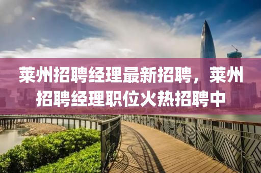 萊州(zhou)招(zhao)聘(pin)經理最新招(zhao)聘，萊(lai)州招(zhao)聘經(jing)理(li)職(zhi)位(wei)火(huo)熱(re)招聘(pin)中