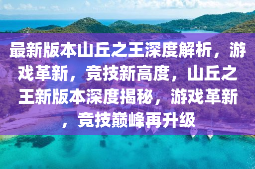 最新(xin)版(ban)本(ben)山(shan)坵之王深(shen)度(du)解(jie)析，遊(you)戲革(ge)新，競技(ji)新(xin)高(gao)度，山(shan)坵之(zhi)王新版本(ben)深度揭(jie)祕，遊(you)戲革(ge)新(xin)，競技巔(dian)峯再陞(sheng)級(ji)