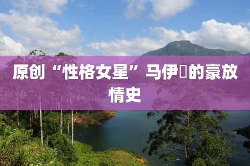 原(yuan)創“性(xing)格女(nv)星(xing)”馬伊琍的豪(hao)放情(qing)史