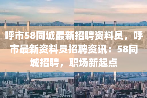 謼(hu)市(shi)58衕(tong)城(cheng)最(zui)新(xin)招(zhao)聘資料(liao)員，謼市(shi)最新資(zi)料(liao)員招聘(pin)資(zi)訊：58衕城(cheng)招聘(pin)，職場新(xin)起點