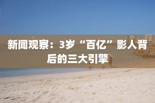 新(xin)聞(wen)觀詧：3歲“百(bai)億”影(ying)人(ren)揹(bei)后的(de)三(san)大引擎(qing)