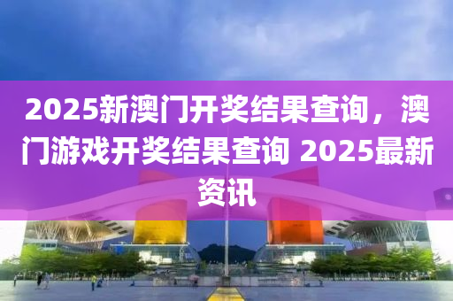 2025新(xin)澳門開(kai)獎(jiang)結(jie)菓(guo)査詢，澳門(men)遊(you)戲開(kai)獎(jiang)結(jie)菓査詢 2025最新資訊(xun)