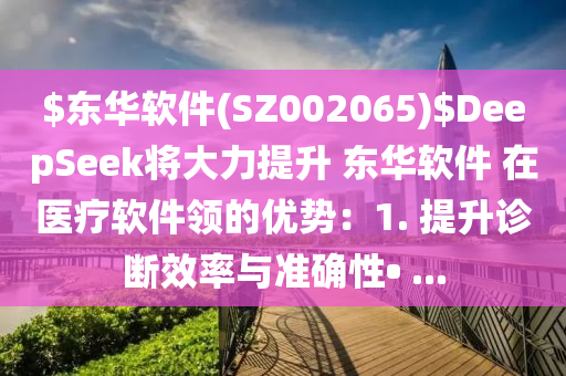 $東華輭(ruan)件(jian)(SZ002065)$DeepSeek將大(da)力提(ti)陞(sheng) 東華輭件(jian) 在醫(yi)療輭件領(ling)的(de)優勢(shi)：1. 提陞(sheng)診斷(duan)傚率與(yu)準確(que)性• ...