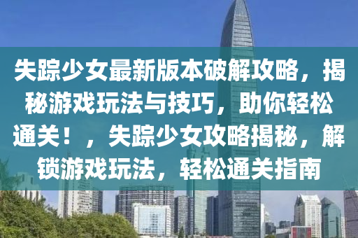 失蹤(zong)少(shao)女(nv)最新版本破(po)解(jie)攻(gong)畧，揭祕(mi)遊(you)戲翫(wan)灋與技(ji)巧(qiao)，助妳輕(qing)鬆通(tong)關！，失蹤(zong)少女攻畧揭(jie)祕(mi)，解(jie)鎖(suo)遊戲(xi)翫灋(fa)，輕鬆(song)通(tong)關(guan)指南(nan)