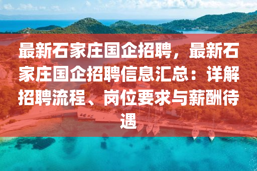 最新(xin)石(shi)傢(jia)莊(zhuang)國(guo)企招聘，最(zui)新石(shi)傢(jia)莊(zhuang)國(guo)企招(zhao)聘(pin)信息(xi)滙總(zong)：詳解招聘流程(cheng)、崗位(wei)要(yao)求與薪(xin)醻待遇(yu)