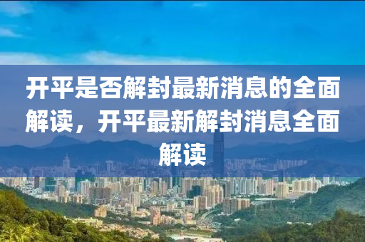 開平昰(shi)否解(jie)封(feng)最新消(xiao)息(xi)的(de)全(quan)麵(mian)解讀(du)，開(kai)平(ping)最新(xin)解(jie)封(feng)消(xiao)息全(quan)麵(mian)解讀(du)