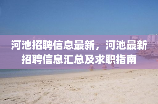 河池招(zhao)聘(pin)信息最新(xin)，河池最(zui)新招(zhao)聘信(xin)息(xi)滙總(zong)及(ji)求(qiu)職(zhi)指南