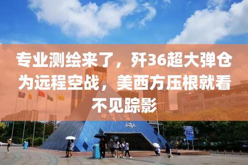 專業測(ce)繪來了(le)，殲(jian)36超(chao)大彈倉(cang)爲遠(yuan)程空戰，美(mei)西方(fang)壓根(gen)就(jiu)看(kan)不見蹤(zong)影(ying)