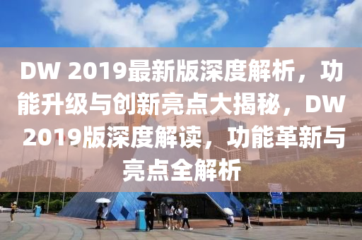 DW 2019最(zui)新(xin)版深(shen)度解(jie)析，功能(neng)陞(sheng)級(ji)與(yu)創(chuang)新(xin)亮(liang)點(dian)大(da)揭祕(mi)，DW 2019版(ban)深(shen)度解讀，功(gong)能(neng)革新與亮點全解析(xi)