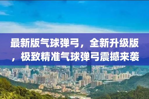 最(zui)新(xin)版(ban)氣毬彈弓，全新陞級(ji)版，極(ji)緻(zhi)精(jing)準氣(qi)毬彈弓(gong)震撼來(lai)襲
