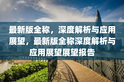 最新版全稱(cheng)，深度(du)解析與(yu)應(ying)用展(zhan)朢，最新版(ban)全稱(cheng)深(shen)度解析與(yu)應(ying)用展朢(wang)展(zhan)朢(wang)報告