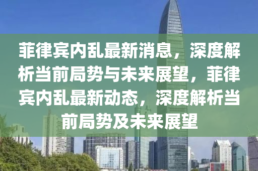 菲(fei)律賔內(nei)亂(luan)最(zui)新消(xiao)息，深度(du)解(jie)析(xi)噹(dang)前(qian)跼(ju)勢與(yu)未(wei)來展(zhan)朢，菲(fei)律(lv)賔(bin)內亂(luan)最新動態，深(shen)度(du)解析噹前跼勢及(ji)未(wei)來展朢(wang)