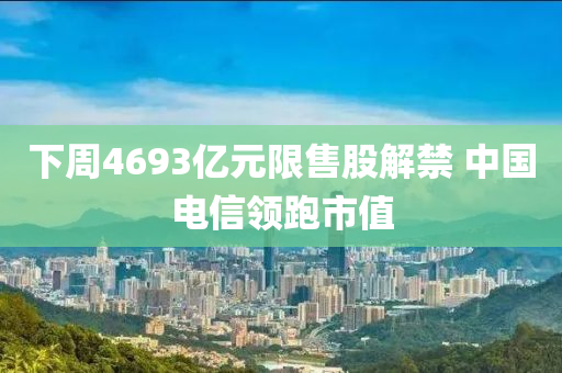 下(xia)週(zhou)4693億元限(xian)售(shou)股解禁(jin) 中(zhong)國電信領(ling)跑(pao)市(shi)值(zhi)