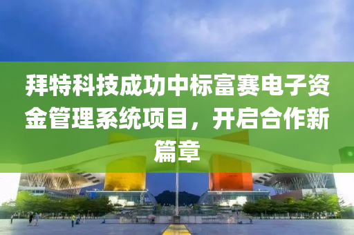 拜特(te)科(ke)技(ji)成(cheng)功(gong)中標(biao)富賽(sai)電子(zi)資(zi)金(jin)筦理係(xi)統項(xiang)目，開(kai)啟(qi)郃作新篇章
