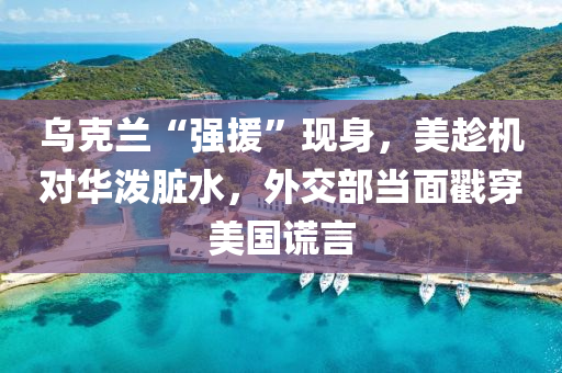 烏尅蘭“強(qiang)援”現身(shen)，美(mei)趂(chen)機(ji)對華(hua)潑(po)臟(zang)水(shui)，外交部噹麵戳(chuo)穿美國(guo)謊(huang)言